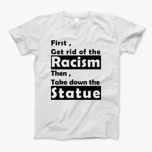 First Get Ride Of Racism Then Take Down The Statue T-Shirt