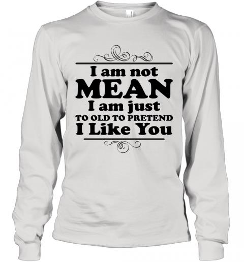 Funny I Am Just To Old To Pretend I Like You Long Sleeve