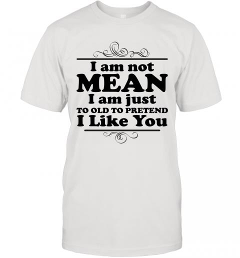 Funny I Am Just To Old To Pretend I Like You T-Shirt