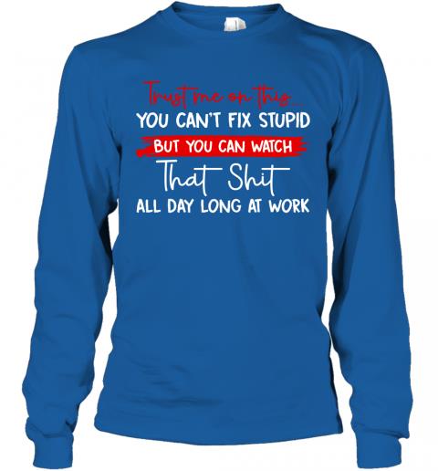 Funny Trust Me On This You Cant Fix Stupid Long Sleeve 5 » Cool Gifts for You - Mfamilygift Funny Trust Me On This You Cant Fix Stupid Long Sleeve 5