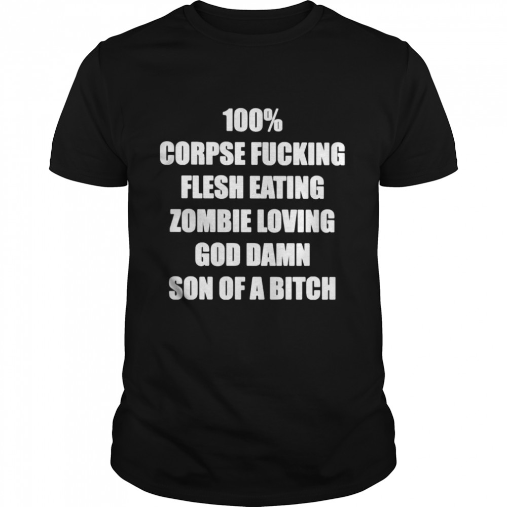 100% Corpse Fucking Flesh Eating Zombie Loving God Damn Son Of A Bitch Shirt