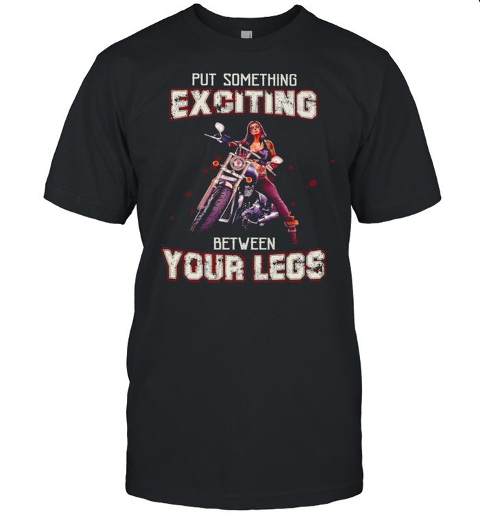 Biker Put Something Exciting Between Your Legs Shirt Biker Put Something Exciting Between Your Legs Shirt