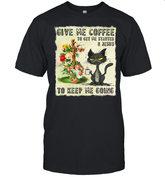 Black Cat Give Me Coffee To Get Me Started And Jesus To Keep Me Going Shirt