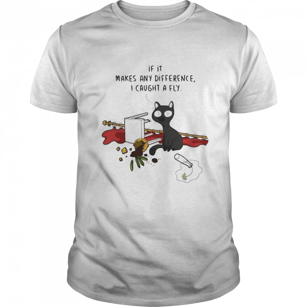 Black Cat If It Makes Any Difference I Caught A Fly Shirt Black Cat If It Makes Any Difference I Caught A Fly Shirt