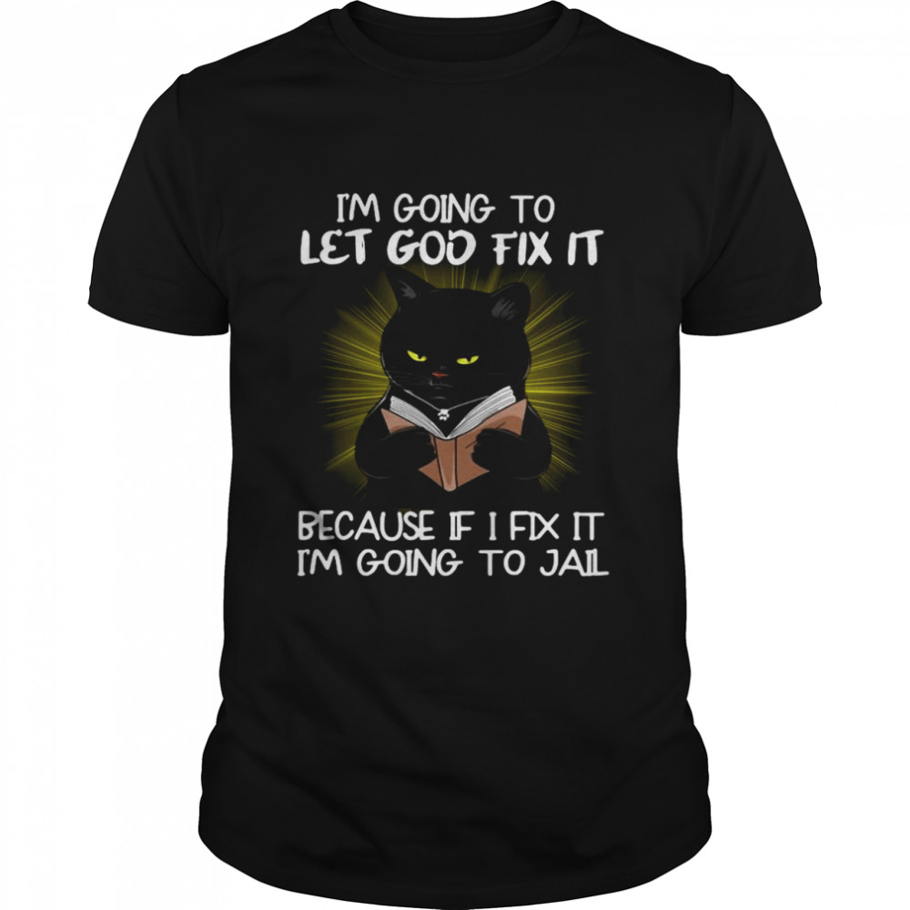 Black Cat I’M Going To Let God Fix It Because If I Fix It I’M Going To Jail Shirt Black Cat I’M Going To Let God Fix It Because If I Fix It I’M Going To Jail Shirt