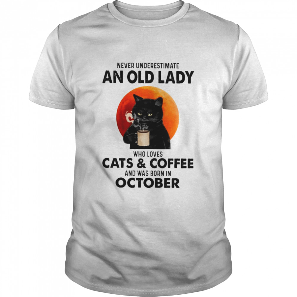 Black Cat Never Underestimate An Old Lady Who Loves Cats And Coffee And Was Born In October Shirt Black Cat Never Underestimate An Old Lady Who Loves Cats And Coffee And Was Born In October Shirt
