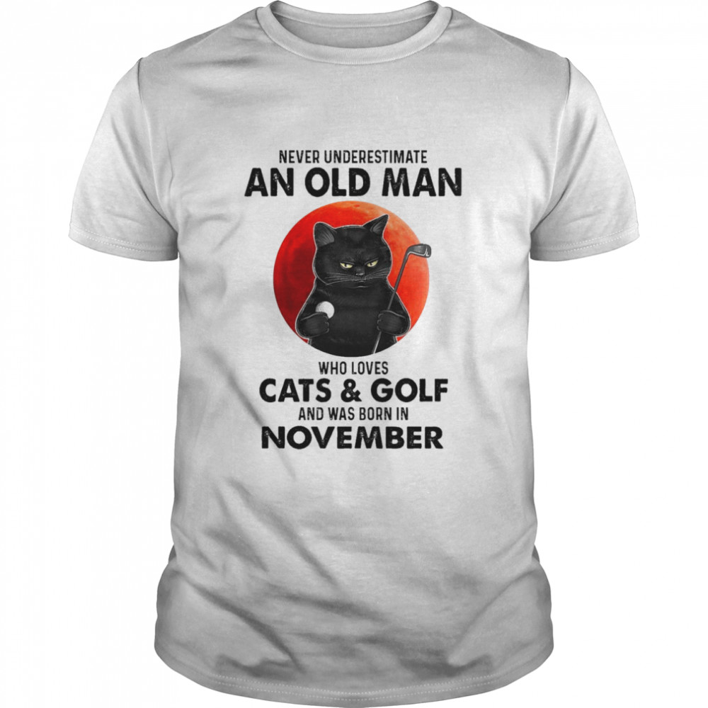 Black Cat Never Underestimate An Old Man Who Loves Cats And Golf And Was Born In November Shirt Black Cat Never Underestimate An Old Man Who Loves Cats And Golf And Was Born In November Shirt