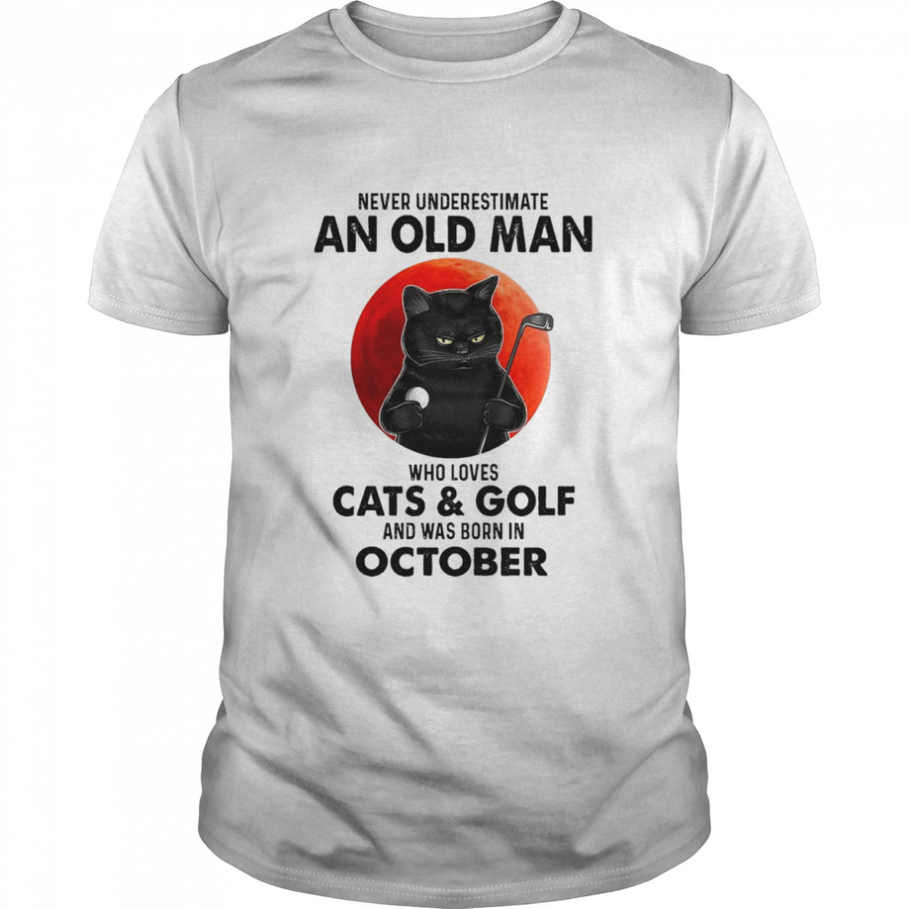 Black Cat Never Underestimate An Old Man Who Loves Cats And Golf And Was Born In October Shirt Black Cat Never Underestimate An Old Man Who Loves Cats And Golf And Was Born In October Shirt
