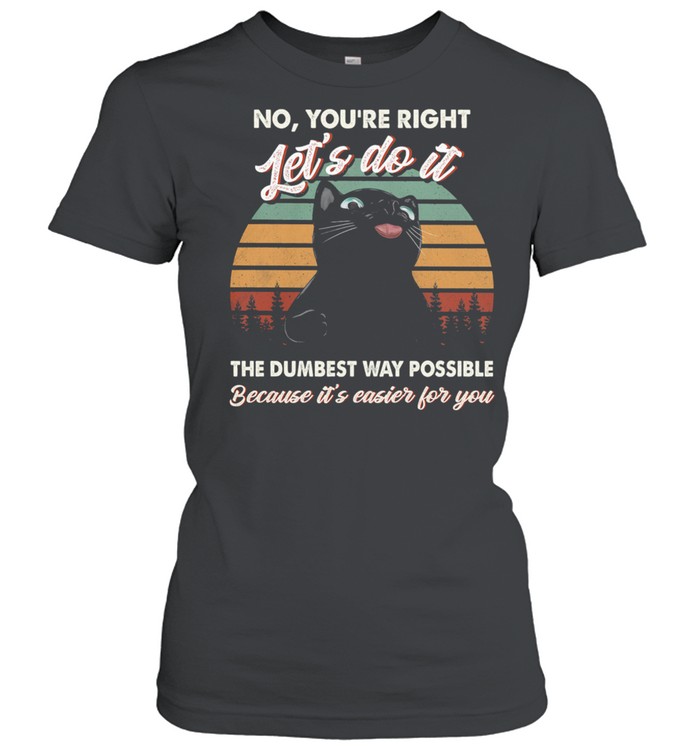 Black Cat No Youre Right Lets Do It The Dumbest Way Possible Because Its Easier For You Shirt 1 » Cool Gifts for You - Mfamilygift Black Cat No Youre Right Lets Do It The Dumbest Way Possible Because Its Easier For You Shirt 1