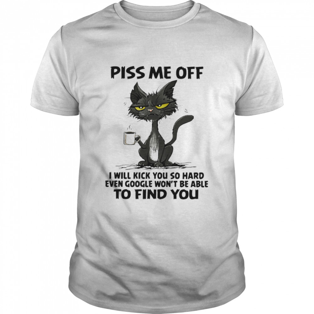 Black Cat Piss Me Off I Will Kick You So Hard Even Google Won’T Be Able To Find You Shirt Black Cat Piss Me Off I Will Kick You So Hard Even Google Won’T Be Able To Find You Shirt