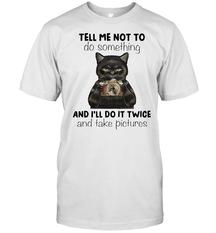 Black Cat Tell Me Not To Do Something And I’Ll Do It Twice And Take Pictures T-Shirt