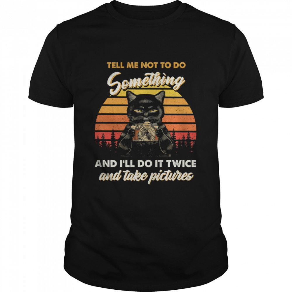 Black Cat Tell Me Not To Do Something And Ill Do It Twice And Take Pictures Vintage Shirt