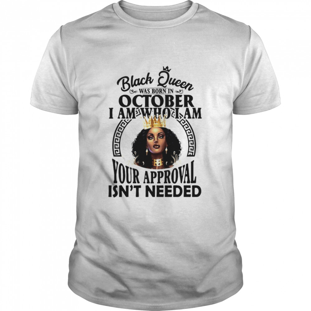 Black Queen Was Born In October I Am Who I Am Your Approval Isn’T Needed T-Shirt