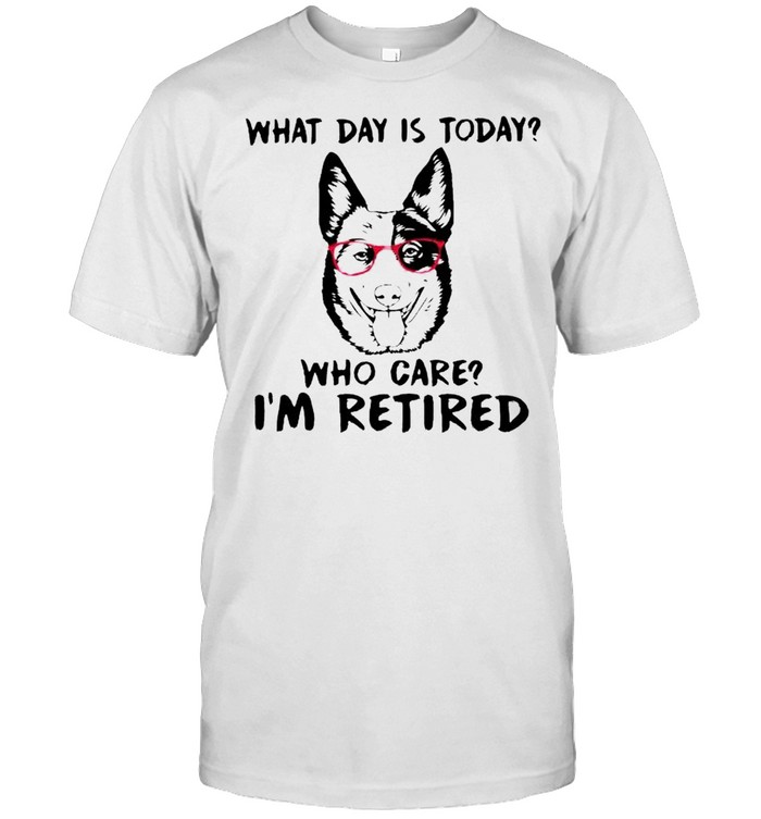 Blue Heeler What Day Is Today Who Care I’M Retired Shirt