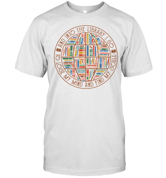 Books And Into The Library I Go To Lose My Mind And Find My Soul Shirt