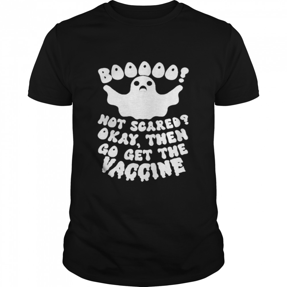 Booo Not Scared Okay Then Go Get The Vaccine Shirt