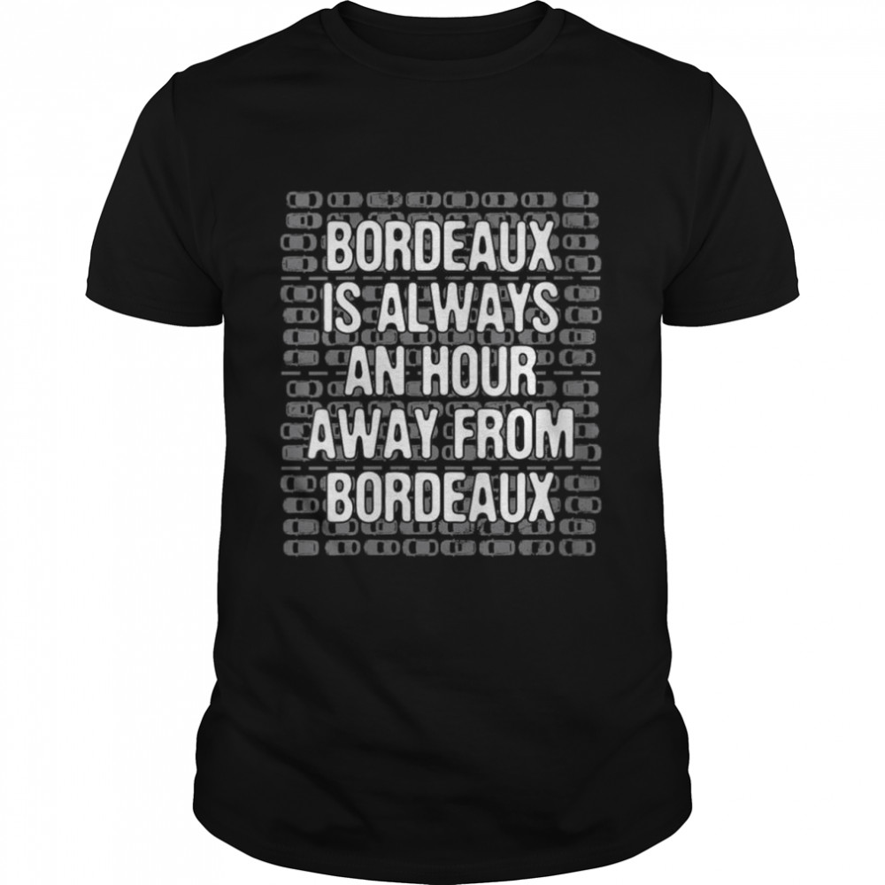 Bordeaux Is An Hour Away Tourist France Traveler Bordelais Shirt Bordeaux Is An Hour Away Tourist France Traveler Bordelais Shirt