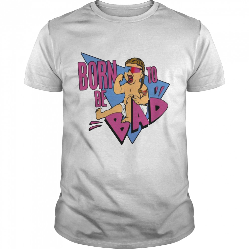Born Be To Bad Shirt