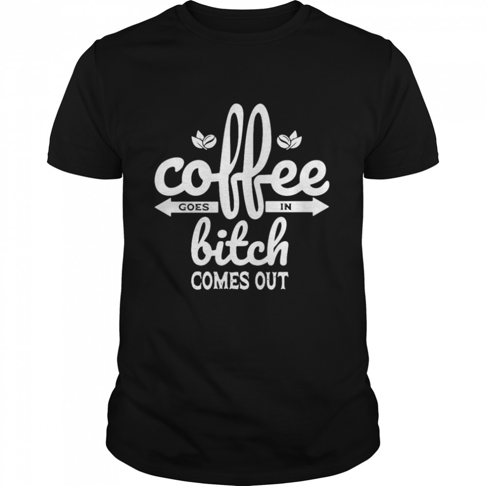 Coffee Goes In Bitch Comes Out T-Shirt Coffee Goes In Bitch Comes Out T-Shirt