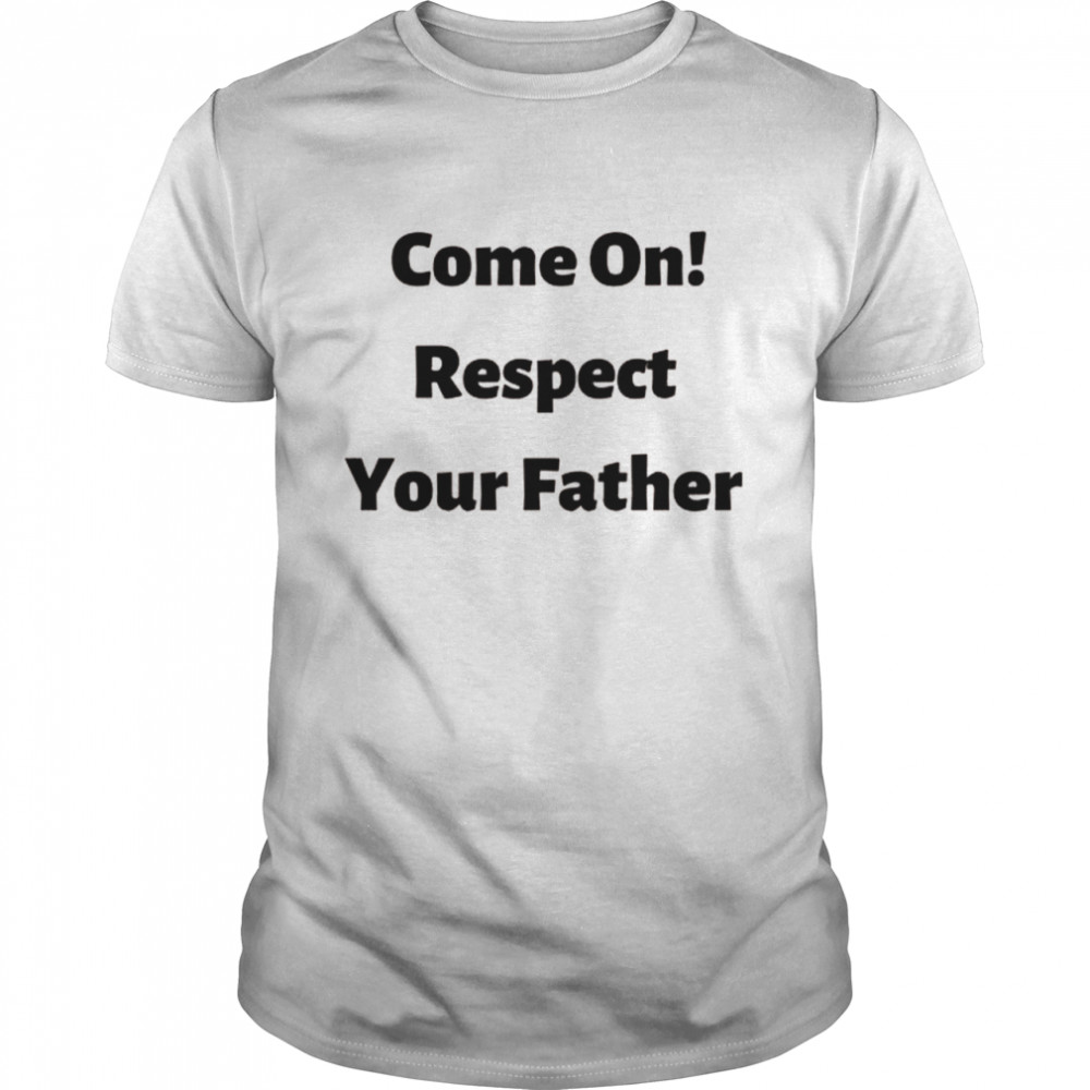 Come On, Respect Your Father Shirt Come On, Respect Your Father Shirt