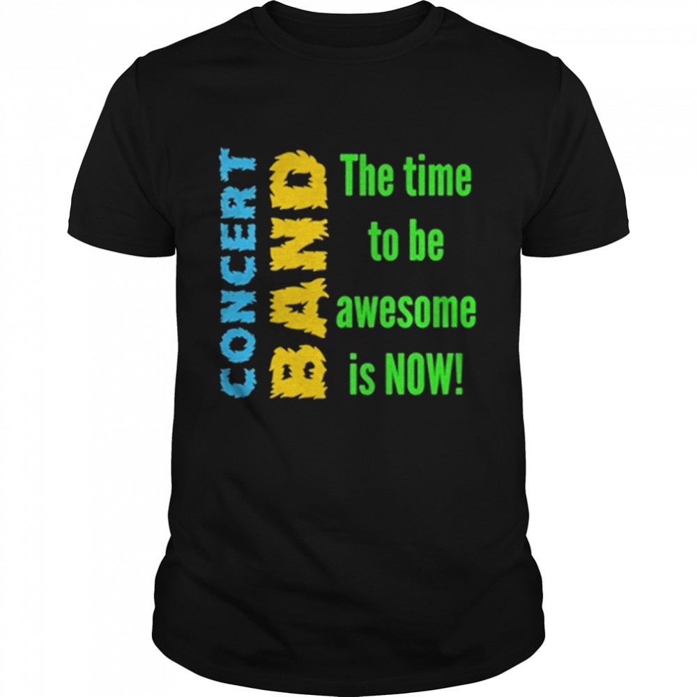 Concert Band The Time To Be Awesome Is Now Shirt Concert Band The Time To Be Awesome Is Now Shirt