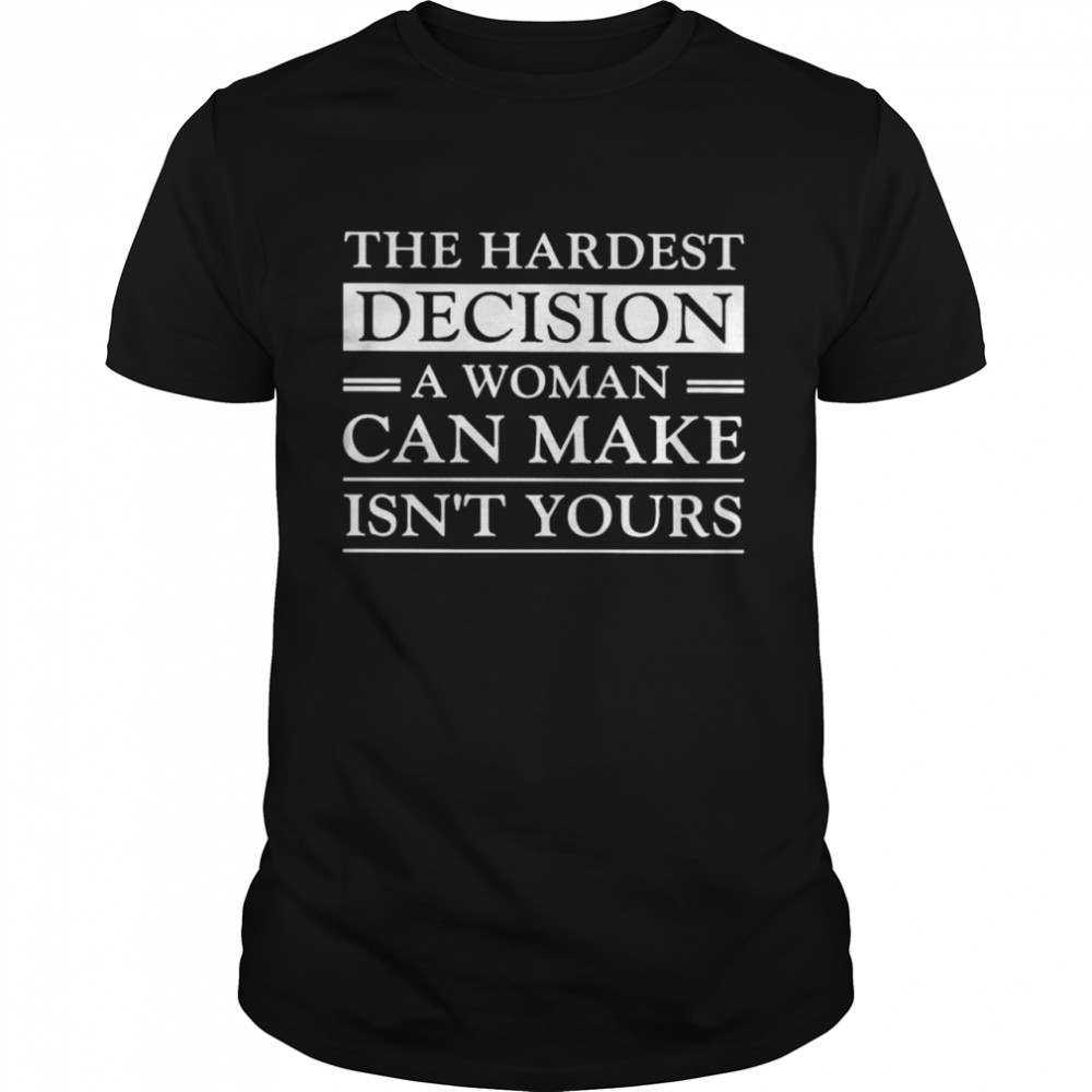 Hardest Decision A Woman Can Make Is Not Yours Shirt