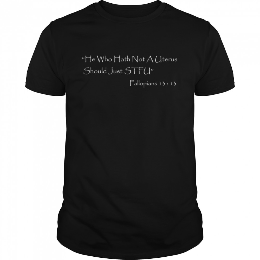 He Who Hath Not A Uterus Should Just Stfu Fallopians 13 13 Shirt