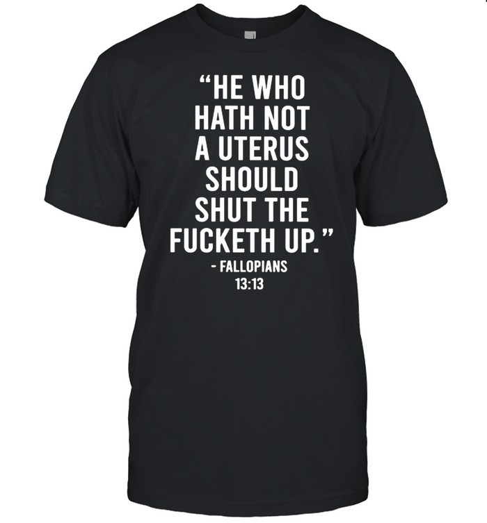 He Who Hath Not A Uterus Should Shut The Fucketh Up Shirt