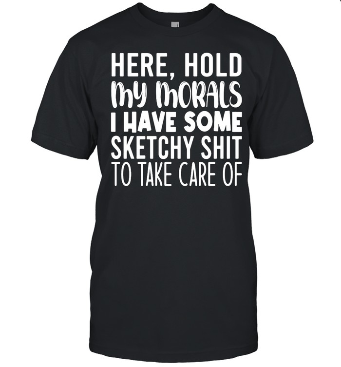 Here Hold My Morals I Have Some Sketchy Shit To Take Care Of T-Shirt Here Hold My Morals I Have Some Sketchy Shit To Take Care Of T-Shirt