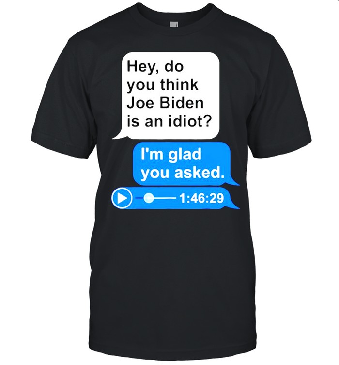 Hey Do You Think Joe Biden Is An Idiot I’M Glad You Asked Shirt