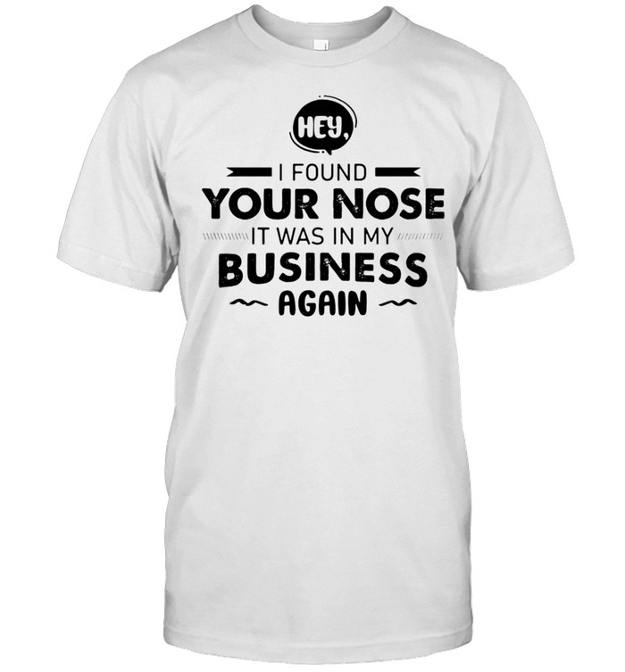 Hey I Found Your Nose It Was In My Business Again T-Shirt