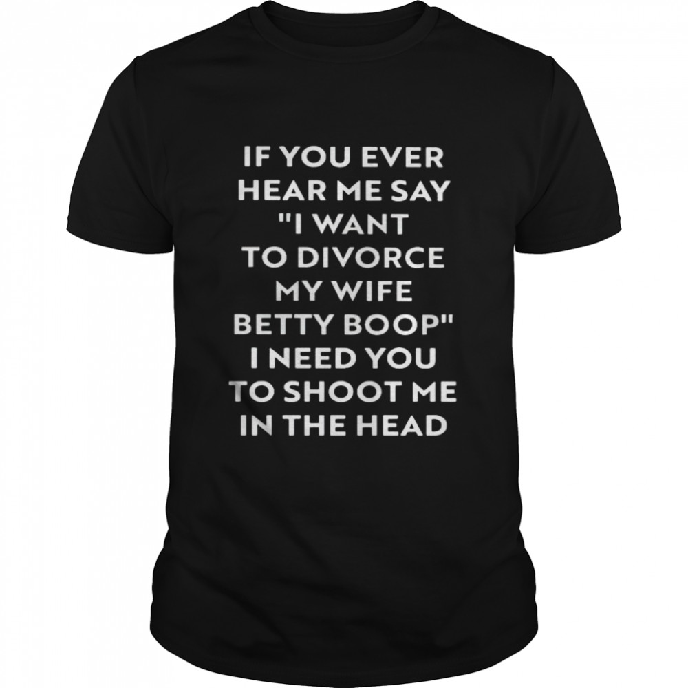If You Ever Hear Me Say I Want To Divorce My Wife Betty Boop Shirt If You Ever Hear Me Say I Want To Divorce My Wife Betty Boop Shirt