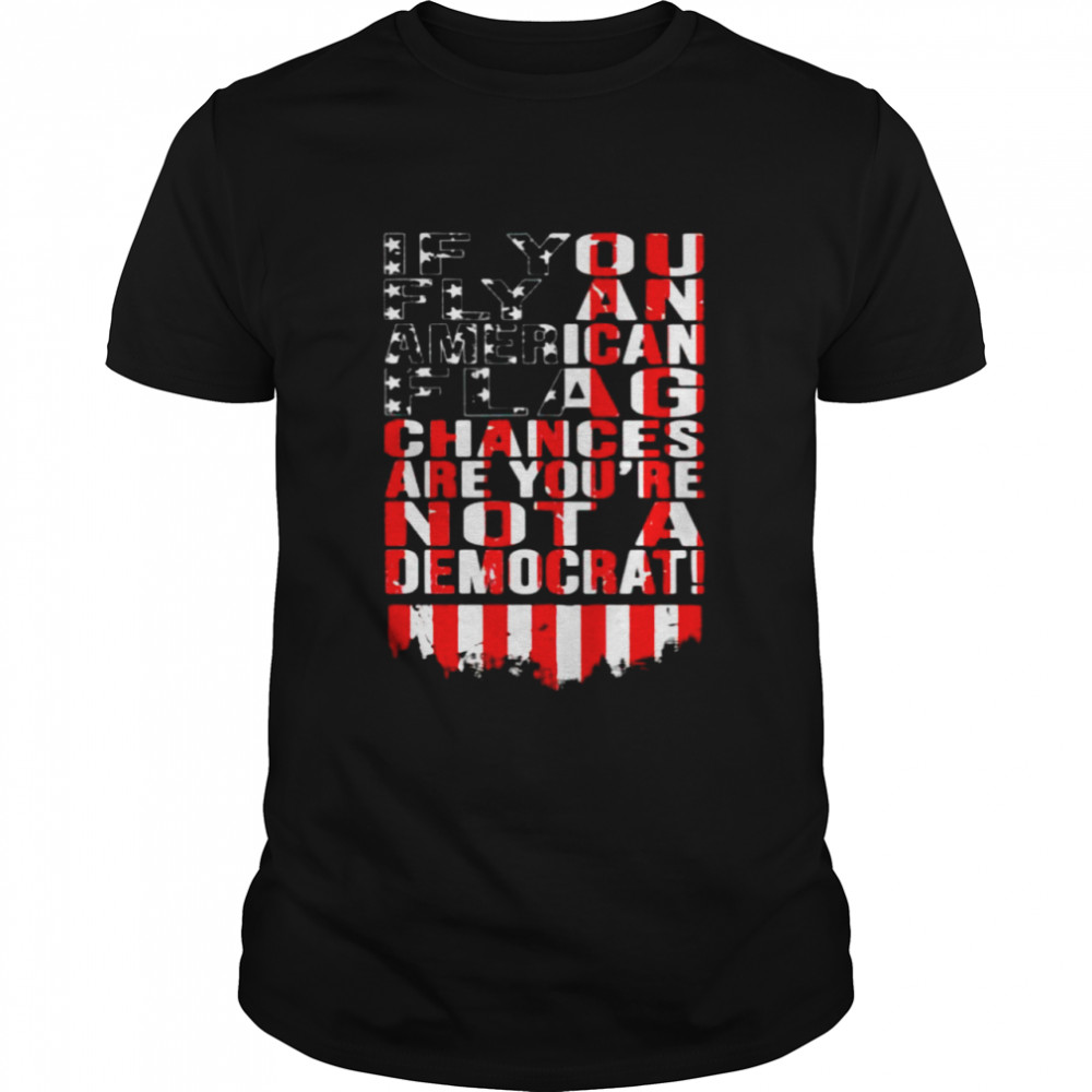 If You Fly An American Flag Chances Are You’Re Not A Democrat Shirt
