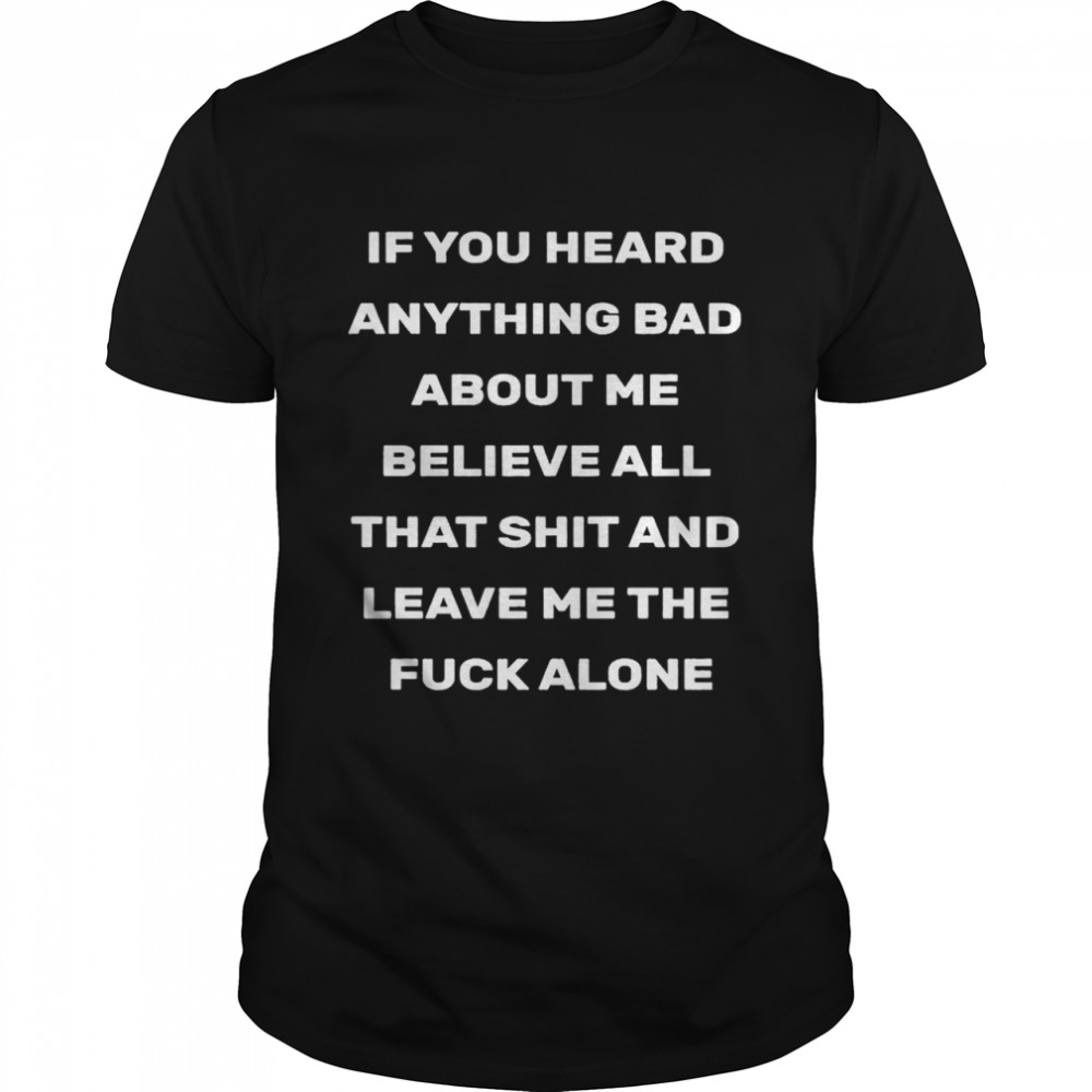 If You Heard Anything Bad About Me Believe All That Shit And Leave Me The Fuck Alone 2021 Shirt If You Heard Anything Bad About Me Believe All That Shit And Leave Me The Fuck Alone 2021 Shirt