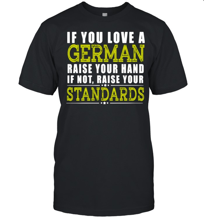 If You Love A German Raise Your Hand If Not Raise Your Standards Shirt