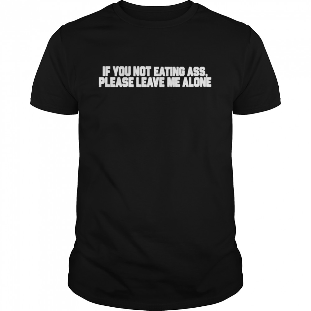 If You Not Eating Ass Please Leave Me Alone Shirt