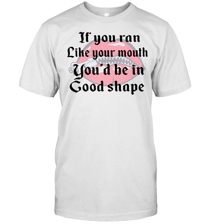If You Ran Like Your Mouth You’D Be In Good Shape Shirt