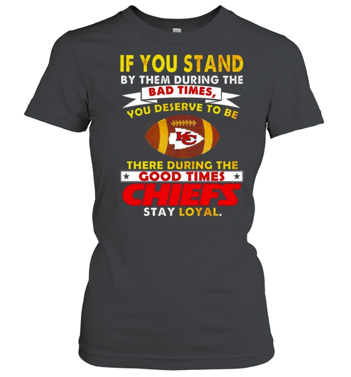 If You Stand By Them During The Bad Times You Deserve To Be There During The Good Times Chiefs Stay Loyal Shirt 1 » Cool Gifts for You - Mfamilygift If You Stand By Them During The Bad Times You Deserve To Be There During The Good Times Chiefs Stay Loyal Shirt 1