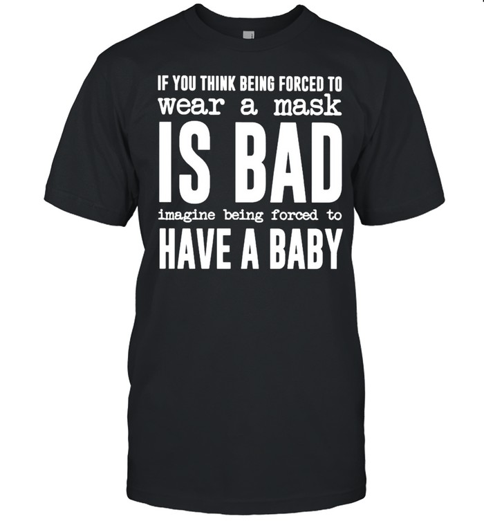 If You Think Being Forced To Wear A Mask Is Bad Shirt