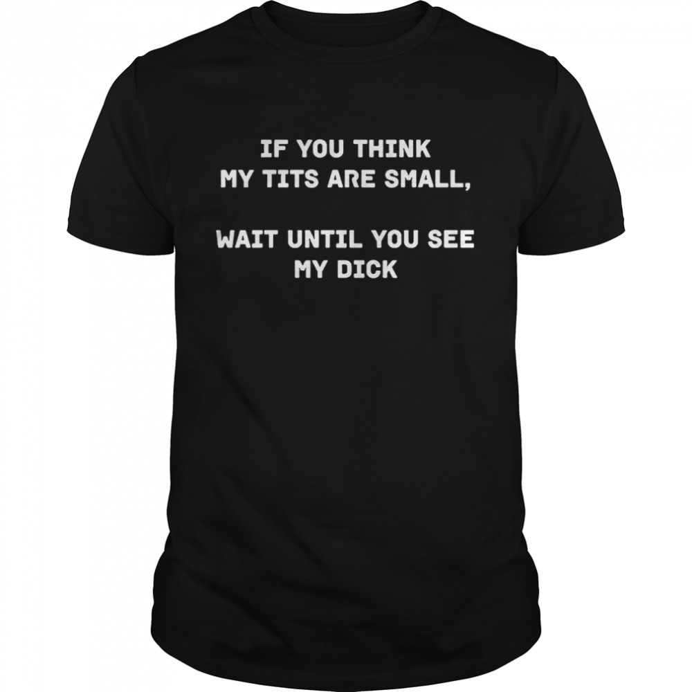 If You Think My Tits Are Small Wait Until You See My Dick Shirt