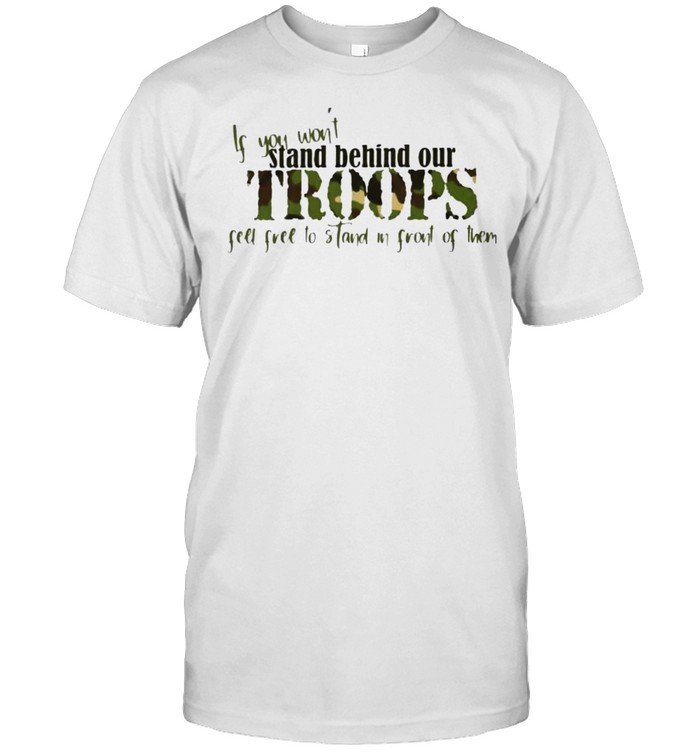 If You Won’T Stand Behind Our Troops Feel Free To Stand Shirt