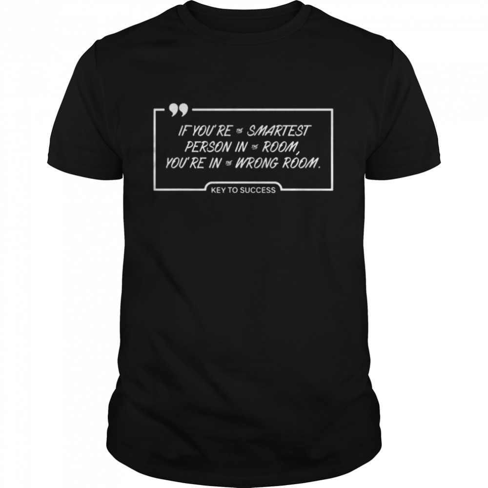 If You’Re The Smartest Person In The Room You’Re In The Wrong Room Key To Success Shirt