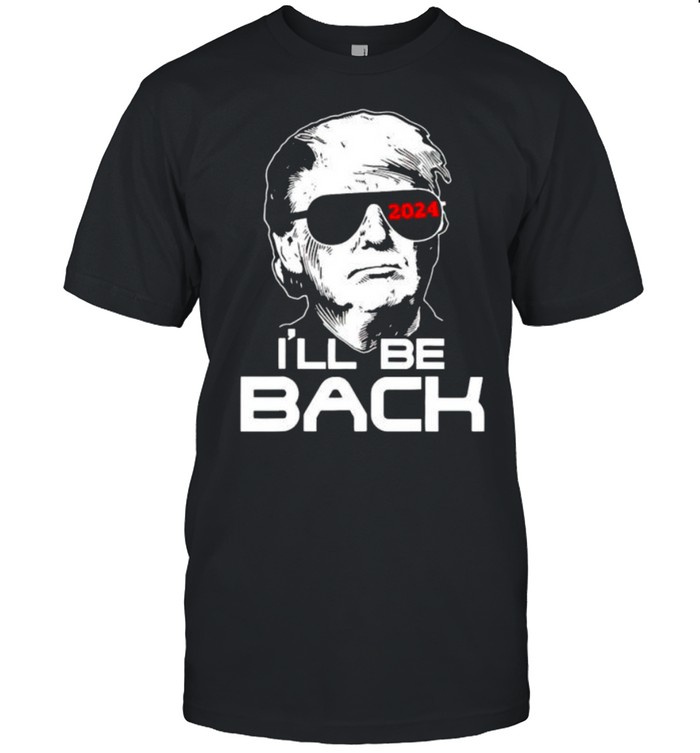 I’Ll Be Back Trump 2024 Shirt