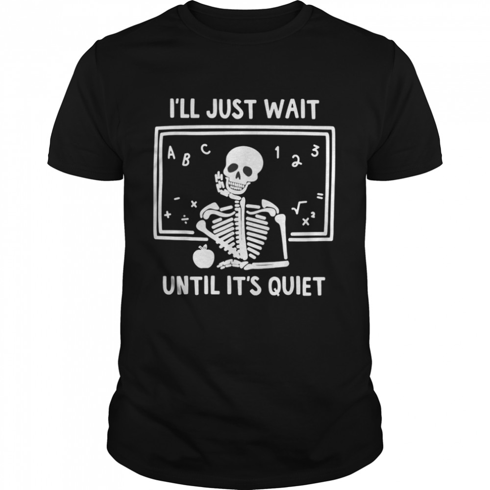 I’Ll Just Wait Until It’S Quiet Skeleton Teacher T-Shirt I’Ll Just Wait Until It’S Quiet Skeleton Teacher T-Shirt
