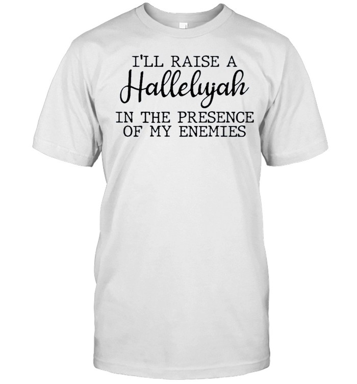 I’Ll Raise A Halleluyah In The Presence Of My Enemies Shirt I’Ll Raise A Halleluyah In The Presence Of My Enemies Shirt
