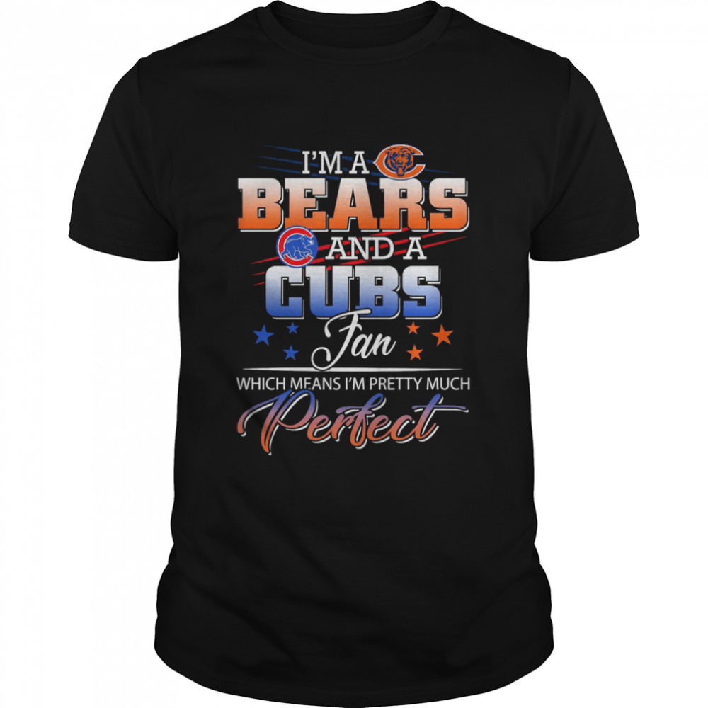 I’M A Bears And A Cubs Fan Which Means I’M Pretty Much Perfect Shirt