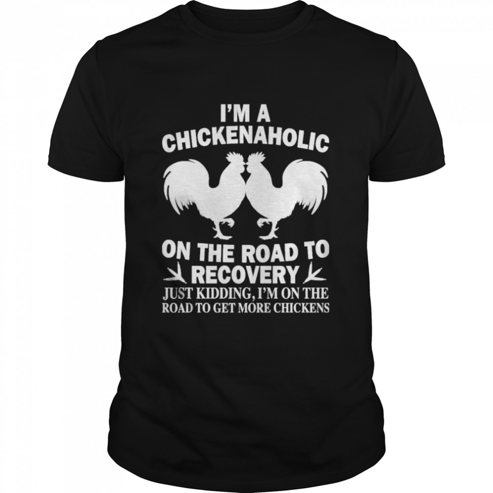 Im A Chickenaholic On The Road To Recovery Just Kidding Shirt Im A Chickenaholic On The Road To Recovery Just Kidding Shirt