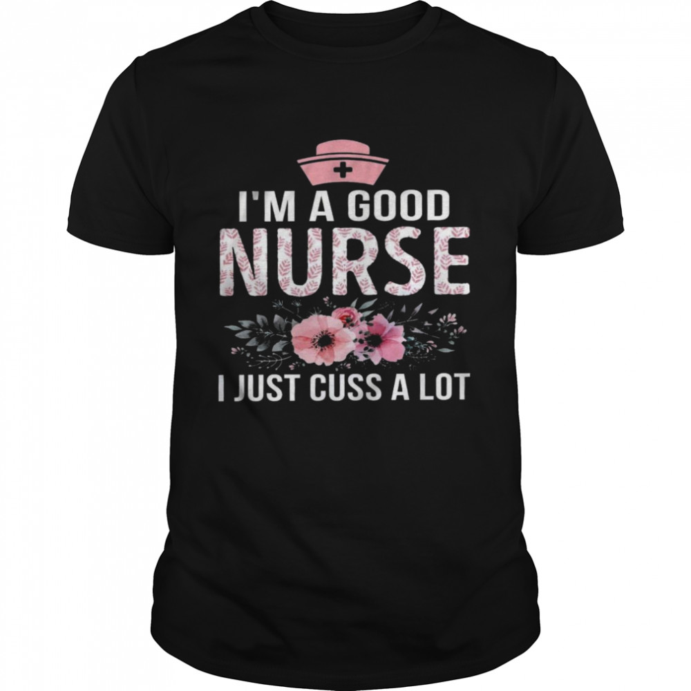 I’M A Good Nurse I Just Cuss A Lot Shirt