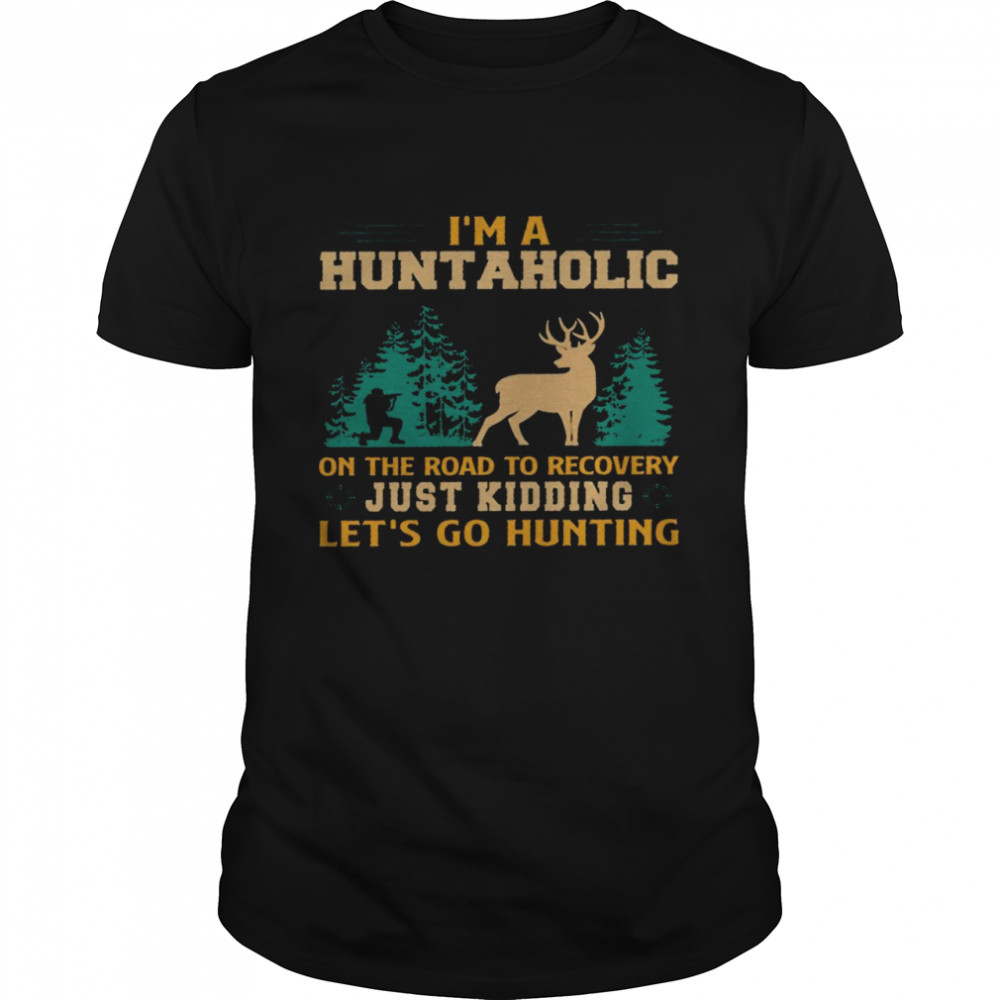 I’M A Huntaholic On The Road To Recovery Just Kidding Let’S Go Hunting Shirt