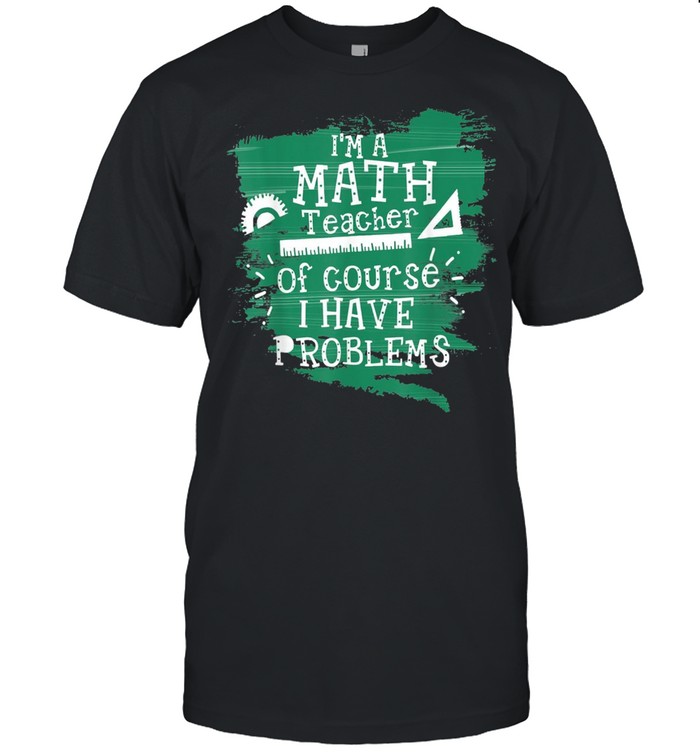 I’M A Math Teacher Of Course I Have Problems Math Teacher Shirt